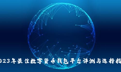 2023年最佳数字货币钱包平台评测与选择指南