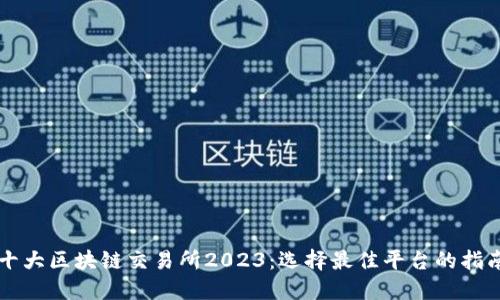 十大区块链交易所2023：选择最佳平台的指南