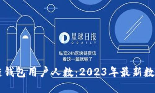 区块链钱包用户人数：2023年最新数据显示