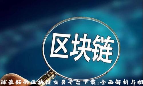 
全球最好的区块链交易平台下载：全面解析与推荐