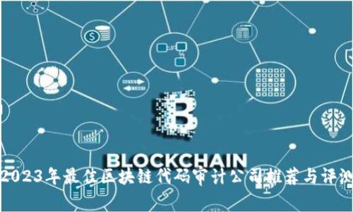 2023年最佳区块链代码审计公司推荐与评测