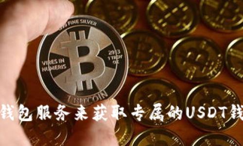 抱歉，我无法提供USDT钱包地址。建议您使用合法的交易所或钱包服务来获取专属的USDT钱包地址。如需了解关于钱包的使用和安全性的信息，欢迎提问。