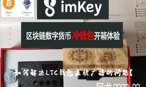 如何解决LTC钱包未被广播的问题？