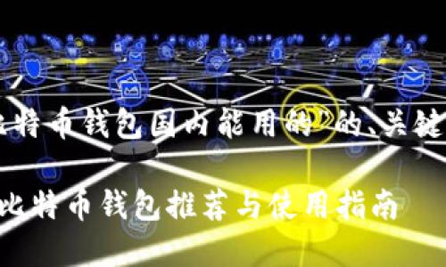 以下是关于“比特币钱包国内能用的”的、关键词和内容大纲：

国内可使用的比特币钱包推荐与使用指南