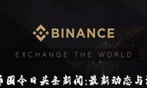 
区块链币圈今日头条新闻：最新动态与深度分析