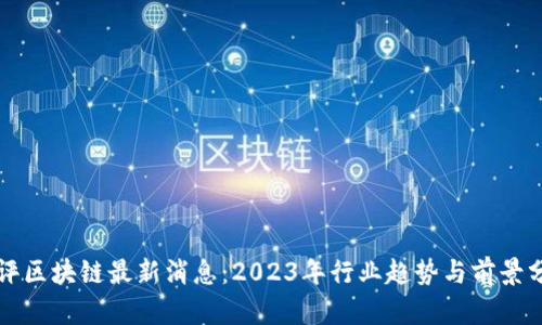 华评区块链最新消息：2023年行业趋势与前景分析